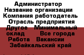 Администратор › Название организации ­ Компания-работодатель › Отрасль предприятия ­ Другое › Минимальный оклад ­ 1 - Все города Работа » Вакансии   . Забайкальский край
